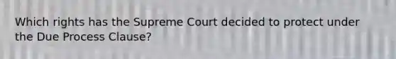 Which rights has the Supreme Court decided to protect under the Due Process Clause?