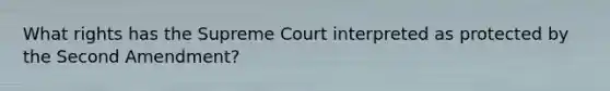 What rights has the Supreme Court interpreted as protected by the Second Amendment?