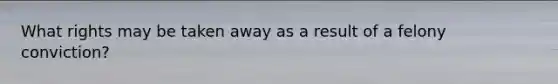 What rights may be taken away as a result of a felony conviction?
