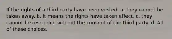 If the rights of a third party have been vested: a. they cannot be taken away. b. it means the rights have taken effect. c. they cannot be rescinded without the consent of the third party. d. All of these choices.