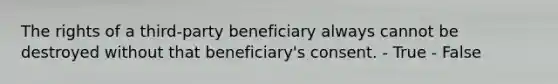 The rights of a third-party beneficiary always cannot be destroyed without that beneficiary's consent. - True - False