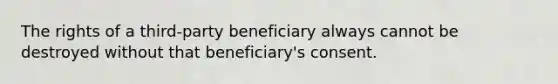 The rights of a third-party beneficiary always cannot be destroyed without that beneficiary's consent.