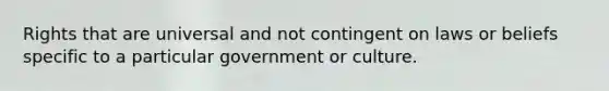 Rights that are universal and not contingent on laws or beliefs specific to a particular government or culture.