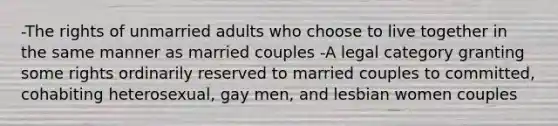 -The rights of unmarried adults who choose to live together in the same manner as married couples -A legal category granting some rights ordinarily reserved to married couples to committed, cohabiting heterosexual, gay men, and lesbian women couples