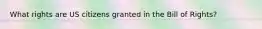 What rights are US citizens granted in the Bill of Rights?