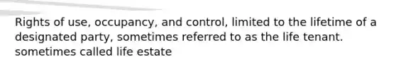 Rights of use, occupancy, and control, limited to the lifetime of a designated party, sometimes referred to as the life tenant. sometimes called life estate