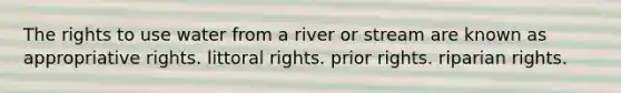 The rights to use water from a river or stream are known as appropriative rights. littoral rights. prior rights. riparian rights.