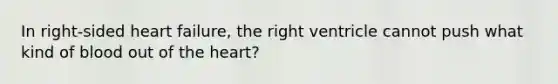 In right-sided heart failure, the right ventricle cannot push what kind of blood out of the heart?