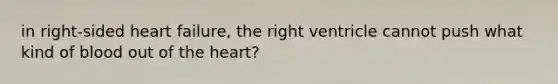 in right-sided heart failure, the right ventricle cannot push what kind of blood out of the heart?