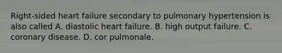 Right-sided heart failure secondary to pulmonary hypertension is also called A. diastolic heart failure. B. high output failure. C. coronary disease. D. cor pulmonale.