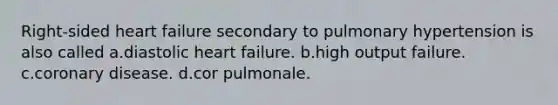 Right-sided heart failure secondary to pulmonary hypertension is also called a.diastolic heart failure. b.high output failure. c.coronary disease. d.cor pulmonale.