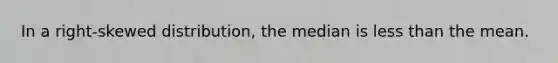 In a right-skewed distribution, the median is less than the mean.