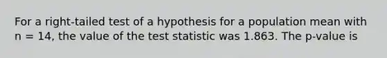 For a right-tailed test of a hypothesis for a population mean with n = 14, the value of the test statistic was 1.863. The p-value is