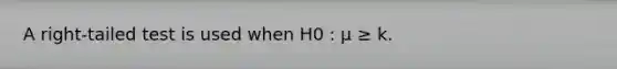 A right-tailed test is used when H0 : μ ≥ k.