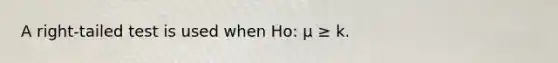 A right-tailed test is used when Ho: μ ≥ k.