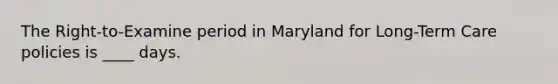 The Right-to-Examine period in Maryland for Long-Term Care policies is ____ days.