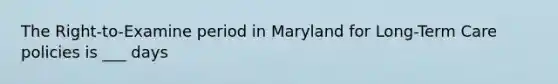 The Right-to-Examine period in Maryland for Long-Term Care policies is ___ days