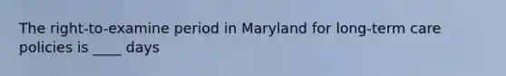 The right-to-examine period in Maryland for long-term care policies is ____ days