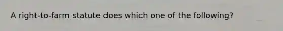 A right-to-farm statute does which one of the following?