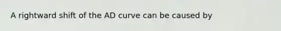 A rightward shift of the AD curve can be caused by