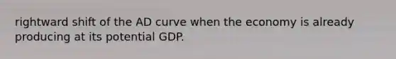 rightward shift of the AD curve when the economy is already producing at its potential GDP.