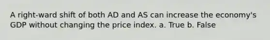 A right-ward shift of both AD and AS can increase the economy's GDP without changing the price index. a. True b. False