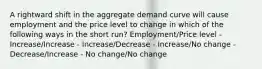 A rightward shift in the aggregate demand curve will cause employment and the price level to change in which of the following ways in the short run? Employment/Price level - Increase/Increase - Increase/Decrease - Increase/No change - Decrease/Increase - No change/No change