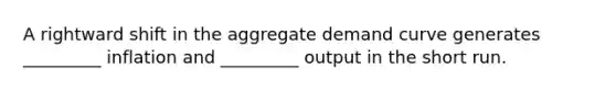 A rightward shift in the aggregate demand curve generates _________ inflation and _________ output in the short run.