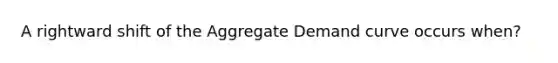 A rightward shift of the Aggregate Demand curve occurs when?