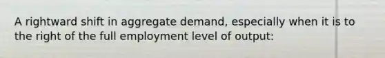 A rightward shift in aggregate demand, especially when it is to the right of the full employment level of output: