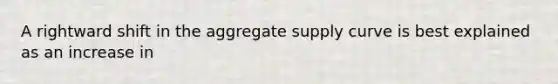 A rightward shift in the aggregate supply curve is best explained as an increase in