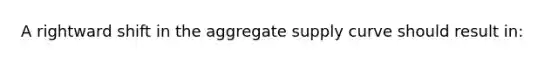 A rightward shift in the aggregate supply curve should result in: