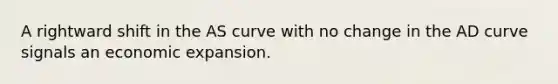 A rightward shift in the AS curve with no change in the AD curve signals an economic expansion.