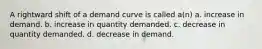 A rightward shift of a demand curve is called a(n) a. increase in demand. b. increase in quantity demanded. c. decrease in quantity demanded. d. decrease in demand.