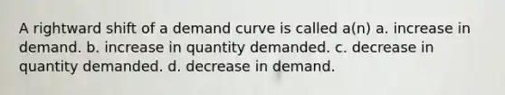 A rightward shift of a demand curve is called a(n) a. increase in demand. b. increase in quantity demanded. c. decrease in quantity demanded. d. decrease in demand.