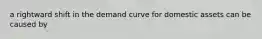 a rightward shift in the demand curve for domestic assets can be caused by