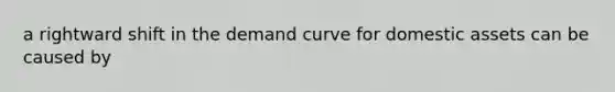 a rightward shift in the demand curve for domestic assets can be caused by