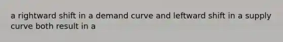 a rightward shift in a demand curve and leftward shift in a supply curve both result in a