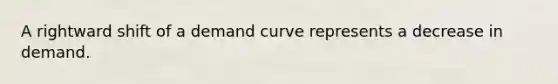 A rightward shift of a demand curve represents a decrease in demand.