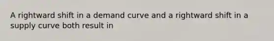 A rightward shift in a demand curve and a rightward shift in a supply curve both result in