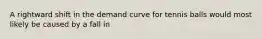 A rightward shift in the demand curve for tennis balls would most likely be caused by a fall in