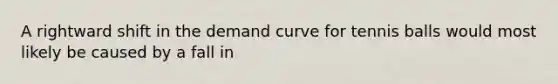 A rightward shift in the demand curve for tennis balls would most likely be caused by a fall in