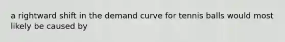 a rightward shift in the demand curve for tennis balls would most likely be caused by