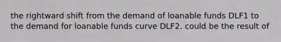 the rightward shift from the demand of loanable funds DLF1 to the demand for loanable funds curve DLF2. could be the result of