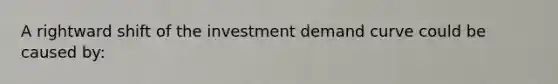 A rightward shift of the investment demand curve could be caused by: