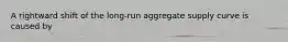 A rightward shift of the long-run aggregate supply curve is caused by