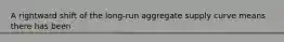 A rightward shift of the long-run aggregate supply curve means there has been