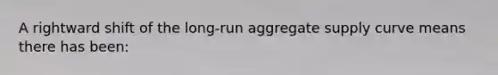 A rightward shift of the long-run aggregate supply curve means there has been: