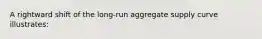 A rightward shift of the long-run aggregate supply curve illustrates: