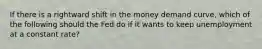 If there is a rightward shift in the money demand curve, which of the following should the Fed do if it wants to keep unemployment at a constant rate?